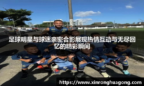 足球明星与球迷亲密合影展现热情互动与无尽回忆的精彩瞬间